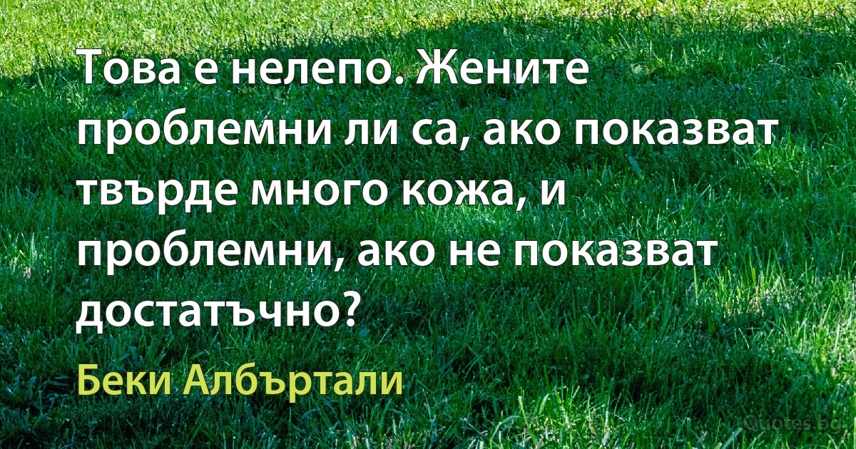 Това е нелепо. Жените проблемни ли са, ако показват твърде много кожа, и проблемни, ако не показват достатъчно? (Беки Албъртали)