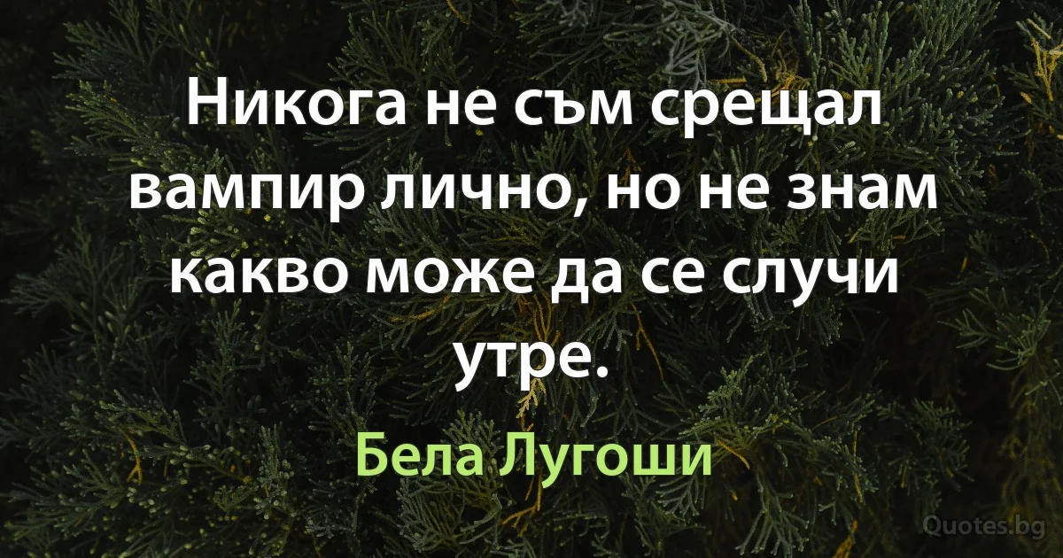 Никога не съм срещал вампир лично, но не знам какво може да се случи утре. (Бела Лугоши)