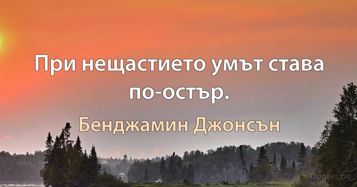 При нещастието умът става по-остър. (Бенджамин Джонсън)