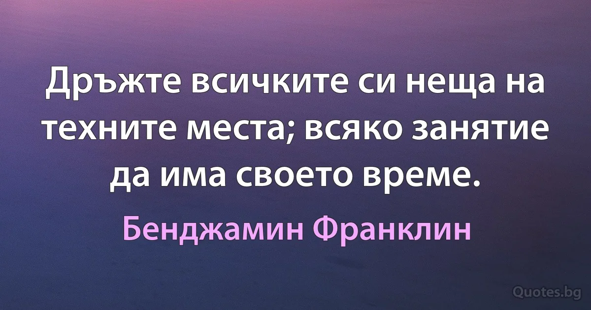 Дръжте всичките си неща на техните места; всяко занятие да има своето време. (Бенджамин Франклин)