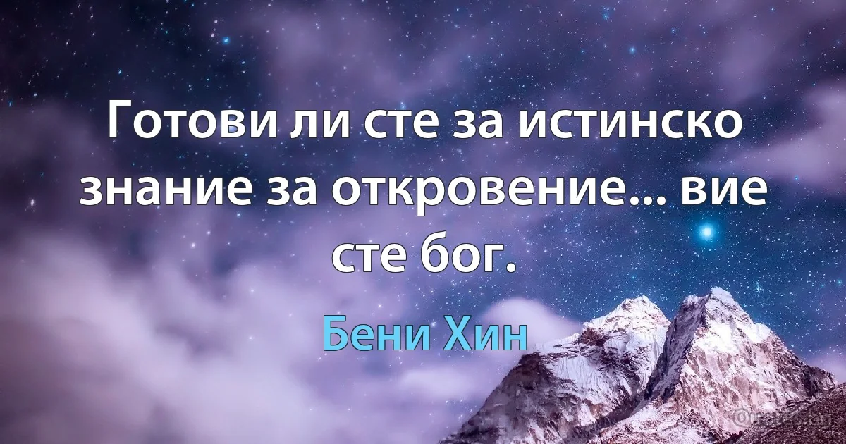 Готови ли сте за истинско знание за откровение... вие сте бог. (Бени Хин)