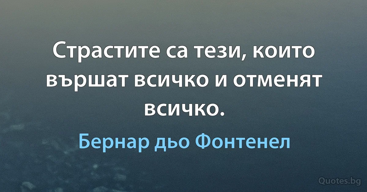 Страстите са тези, които вършат всичко и отменят всичко. (Бернар дьо Фонтенел)