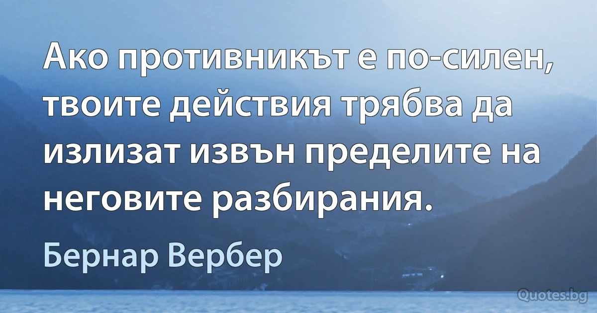 Ако противникът е по-силен, твоите действия трябва да излизат извън пределите на неговите разбирания. (Бернар Вербер)