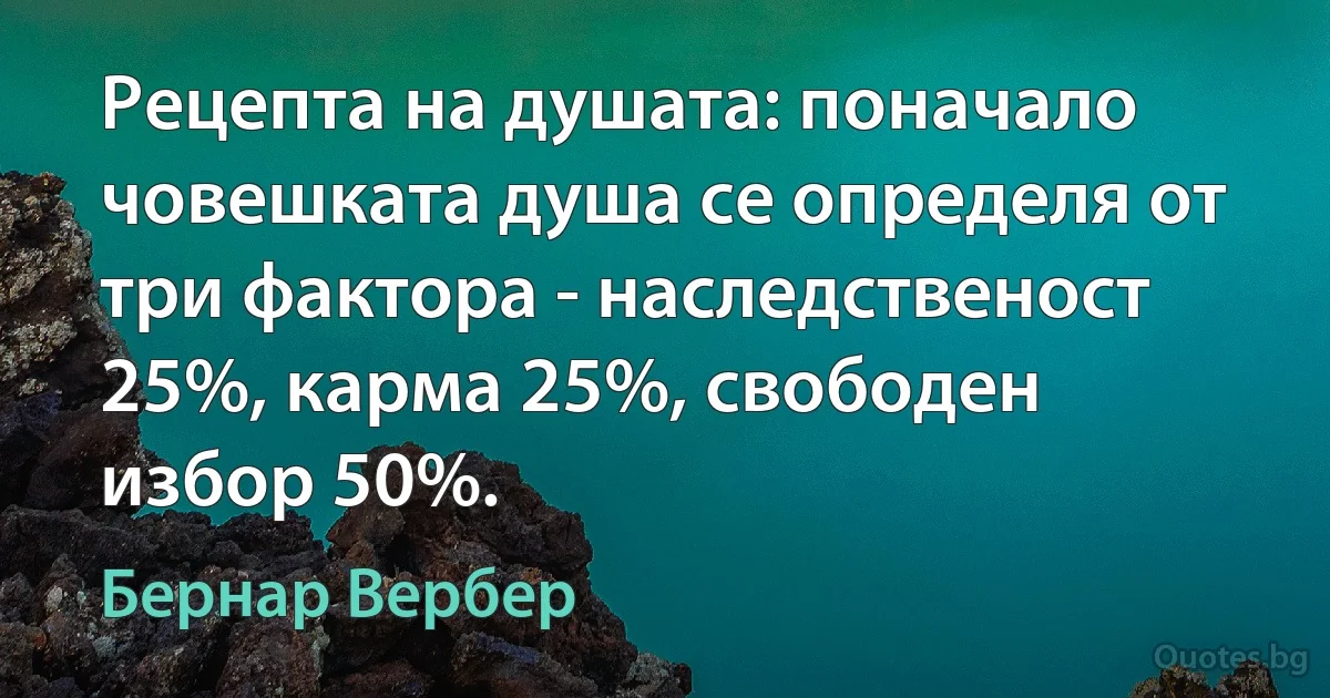 Рецепта на душата: поначало човешката душа се определя от три фактора - наследственост 25%, карма 25%, свободен избор 50%. (Бернар Вербер)