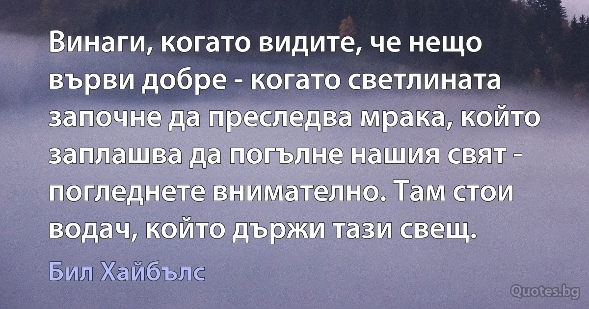 Винаги, когато видите, че нещо върви добре - когато светлината започне да преследва мрака, който заплашва да погълне нашия свят - погледнете внимателно. Там стои водач, който държи тази свещ. (Бил Хайбълс)