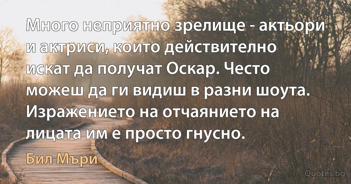 Много неприятно зрелище - актьори и актриси, които действително искат да получат Оскар. Често можеш да ги видиш в разни шоута. Изражението на отчаянието на лицата им е просто гнусно. (Бил Мъри)