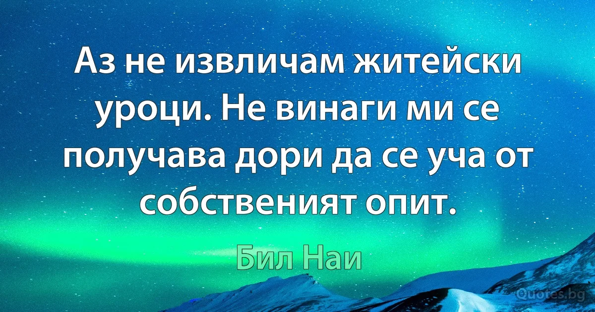 Аз не извличам житейски уроци. Не винаги ми се получава дори да се уча от собственият опит. (Бил Наи)