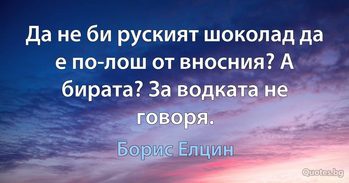 Да не би руският шоколад да е по-лош от вносния? А бирата? За водката не говоря. (Борис Елцин)