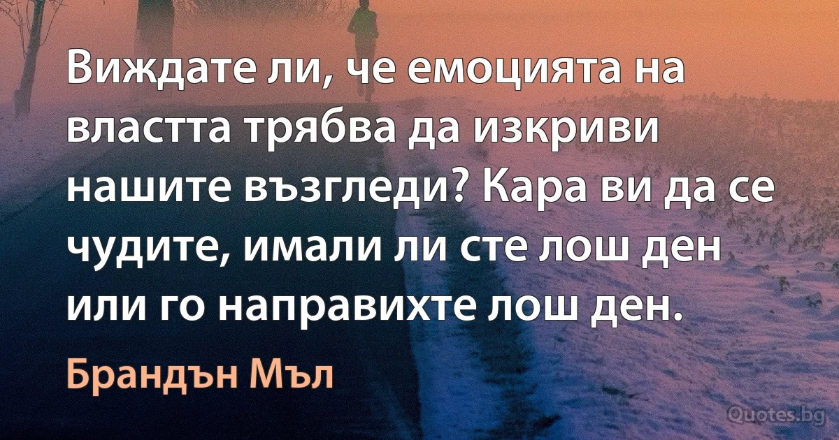 Виждате ли, че емоцията на властта трябва да изкриви нашите възгледи? Кара ви да се чудите, имали ли сте лош ден или го направихте лош ден. (Брандън Мъл)