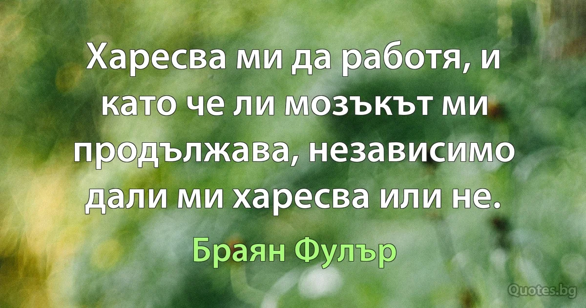 Харесва ми да работя, и като че ли мозъкът ми продължава, независимо дали ми харесва или не. (Браян Фулър)