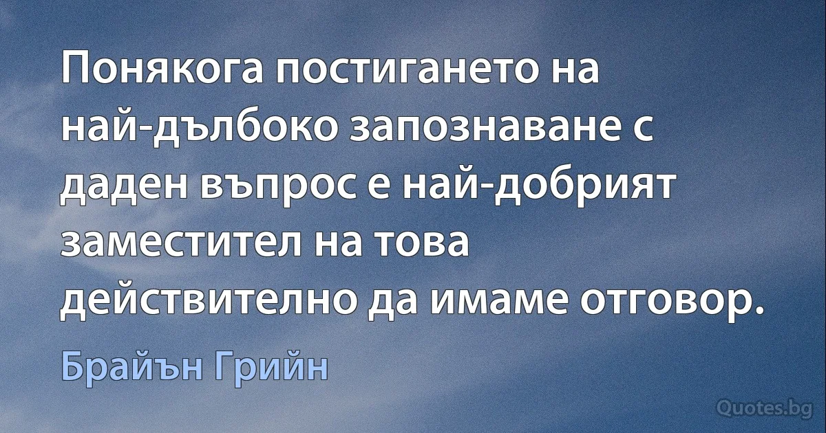 Понякога постигането на най-дълбоко запознаване с даден въпрос е най-добрият заместител на това действително да имаме отговор. (Брайън Грийн)