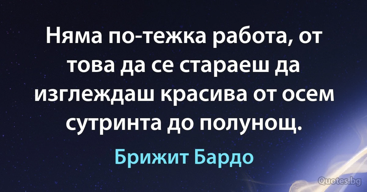 Няма по-тежка работа, от това да се стараеш да изглеждаш красива от осем сутринта до полунощ. (Брижит Бардо)