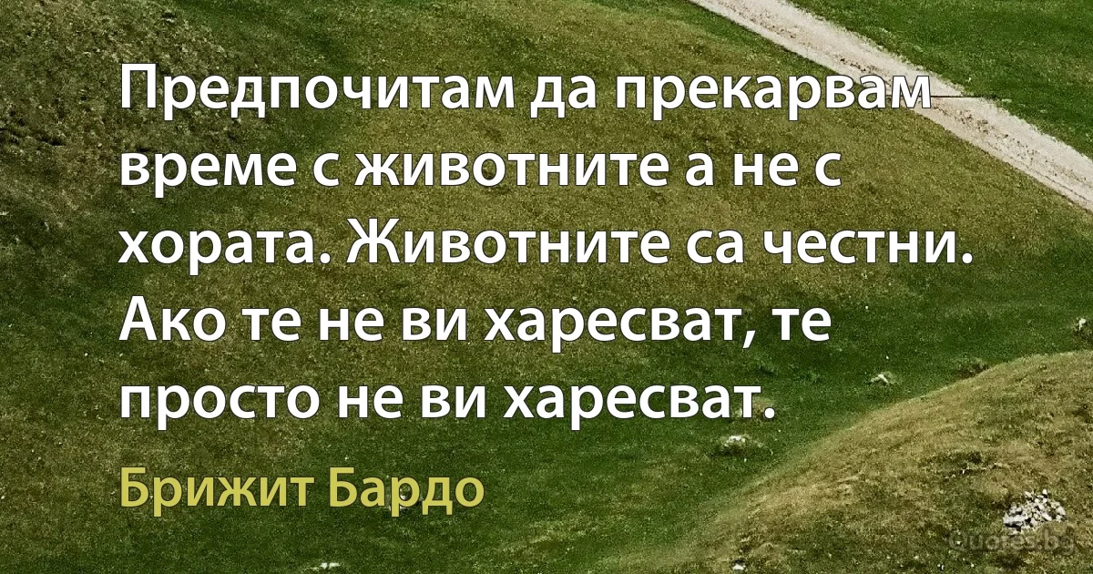 Предпочитам да прекарвам време с животните а не с хората. Животните са честни. Ако те не ви харесват, те просто не ви харесват. (Брижит Бардо)