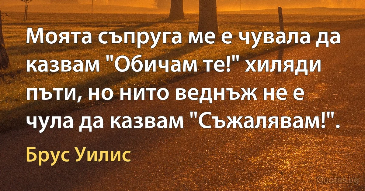 Моята съпруга ме е чувала да казвам "Обичам те!" хиляди пъти, но нито веднъж не е чула да казвам "Съжалявам!". (Брус Уилис)