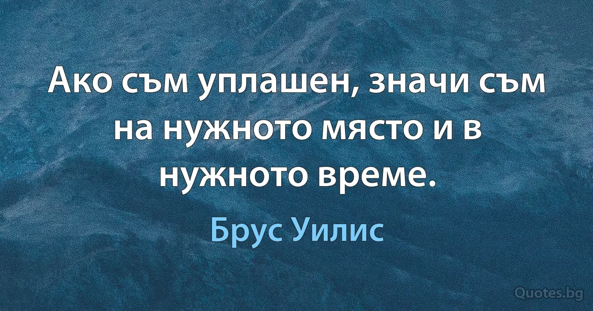 Ако съм уплашен, значи съм на нужното място и в нужното време. (Брус Уилис)