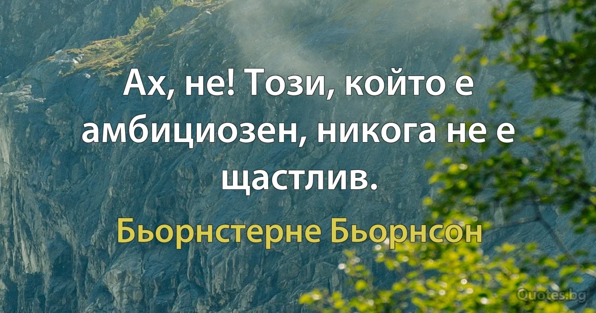 Ах, не! Този, който е амбициозен, никога не е щастлив. (Бьорнстерне Бьорнсон)