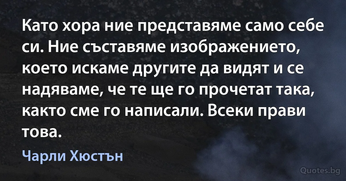 Като хора ние представяме само себе си. Ние съставяме изображението, което искаме другите да видят и се надяваме, че те ще го прочетат така, както сме го написали. Всеки прави това. (Чарли Хюстън)