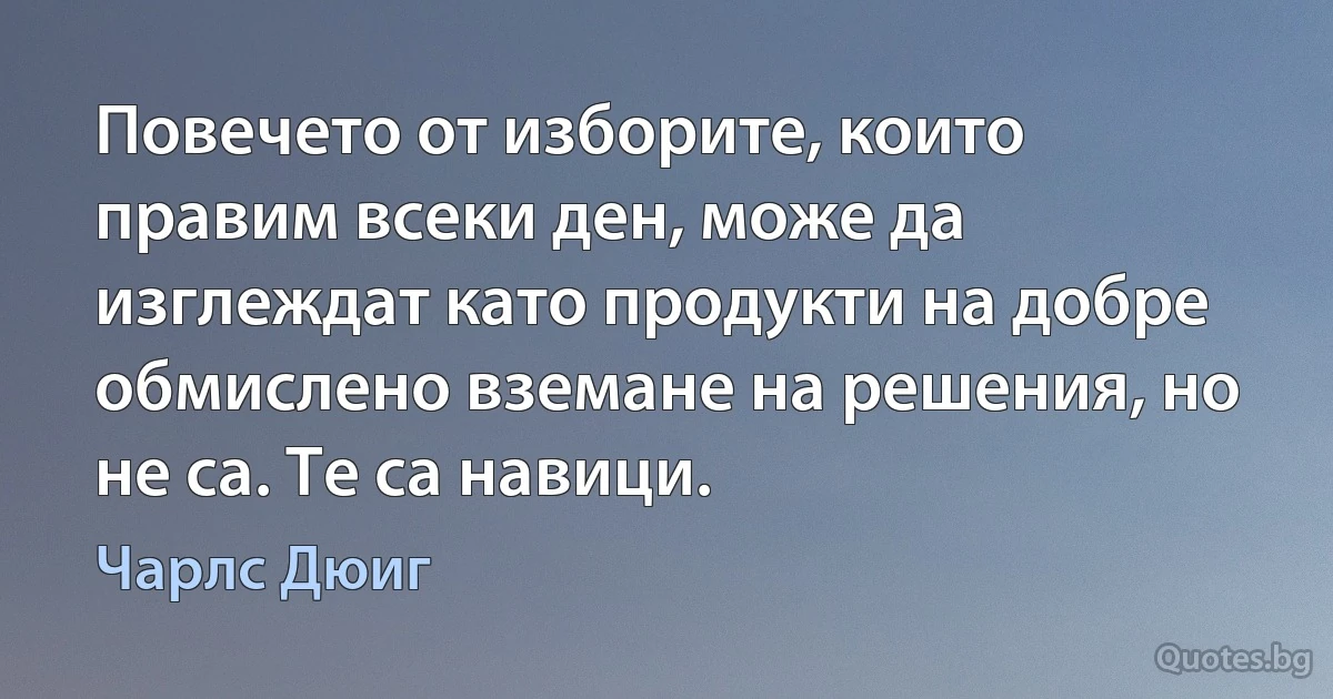 Повечето от изборите, които правим всеки ден, може да изглеждат като продукти на добре обмислено вземане на решения, но не са. Те са навици. (Чарлс Дюиг)