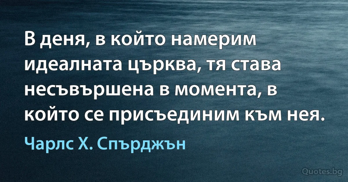 В деня, в който намерим идеалната църква, тя става несъвършена в момента, в който се присъединим към нея. (Чарлс Х. Спърджън)