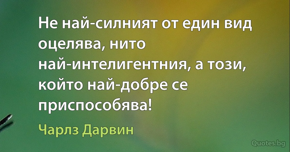 Не най-силният от един вид оцелява, нито най-интелигентния, а този, който най-добре се приспособява! (Чарлз Дарвин)