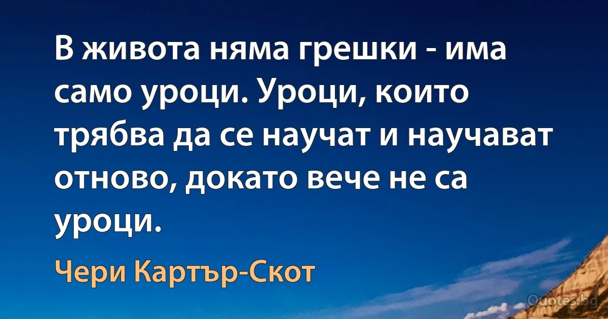 В живота няма грешки - има само уроци. Уроци, които трябва да се научат и научават отново, докато вече не са уроци. (Чери Картър-Скот)