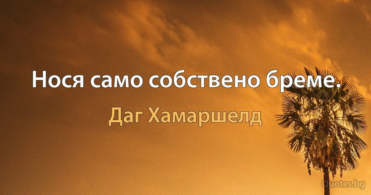 Нося само собствено бреме. (Даг Хамаршелд)