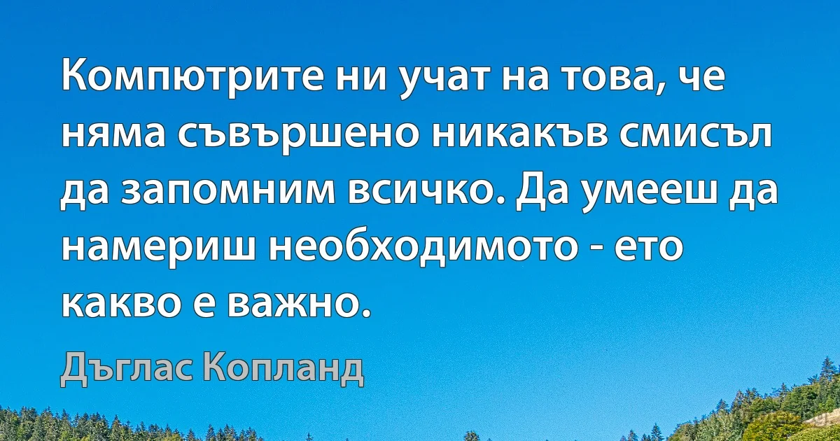 Компютрите ни учат на това, че няма съвършено никакъв смисъл да запомним всичко. Да умееш да намериш необходимото - ето какво е важно. (Дъглас Копланд)