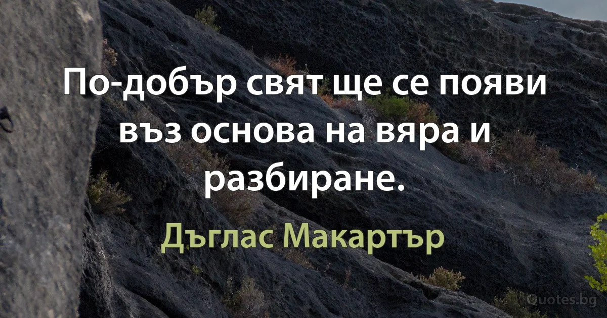 По-добър свят ще се появи въз основа на вяра и разбиране. (Дъглас Макартър)