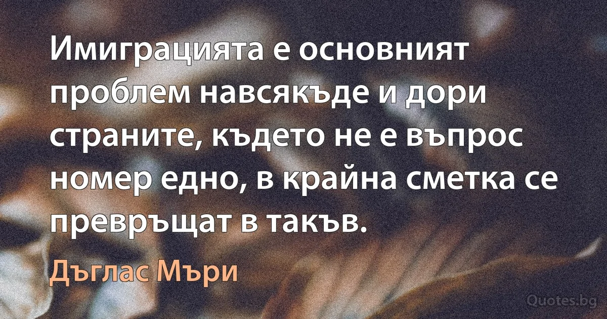 Имиграцията е основният проблем навсякъде и дори страните, където не е въпрос номер едно, в крайна сметка се превръщат в такъв. (Дъглас Мъри)