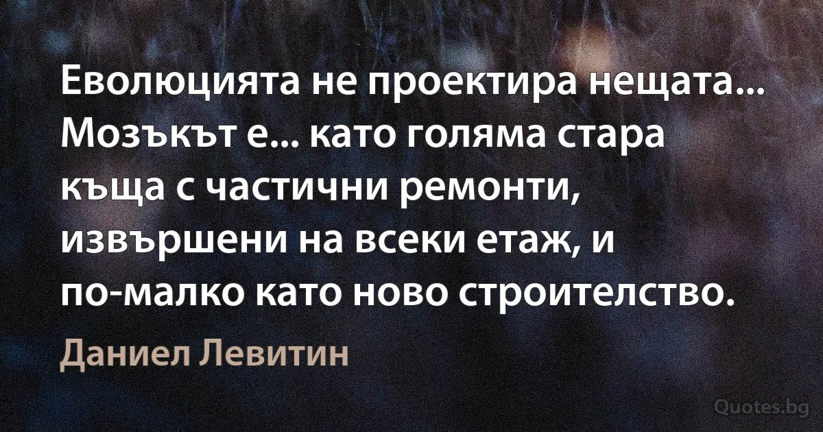 Еволюцията не проектира нещата... Мозъкът е... като голяма стара къща с частични ремонти, извършени на всеки етаж, и по-малко като ново строителство. (Даниел Левитин)