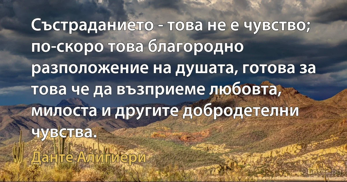 Състраданието - това не е чувство; по-скоро това благородно разположение на душата, готова за това че да възприеме любовта, милоста и другите добродетелни чувства. (Данте Алигиери)