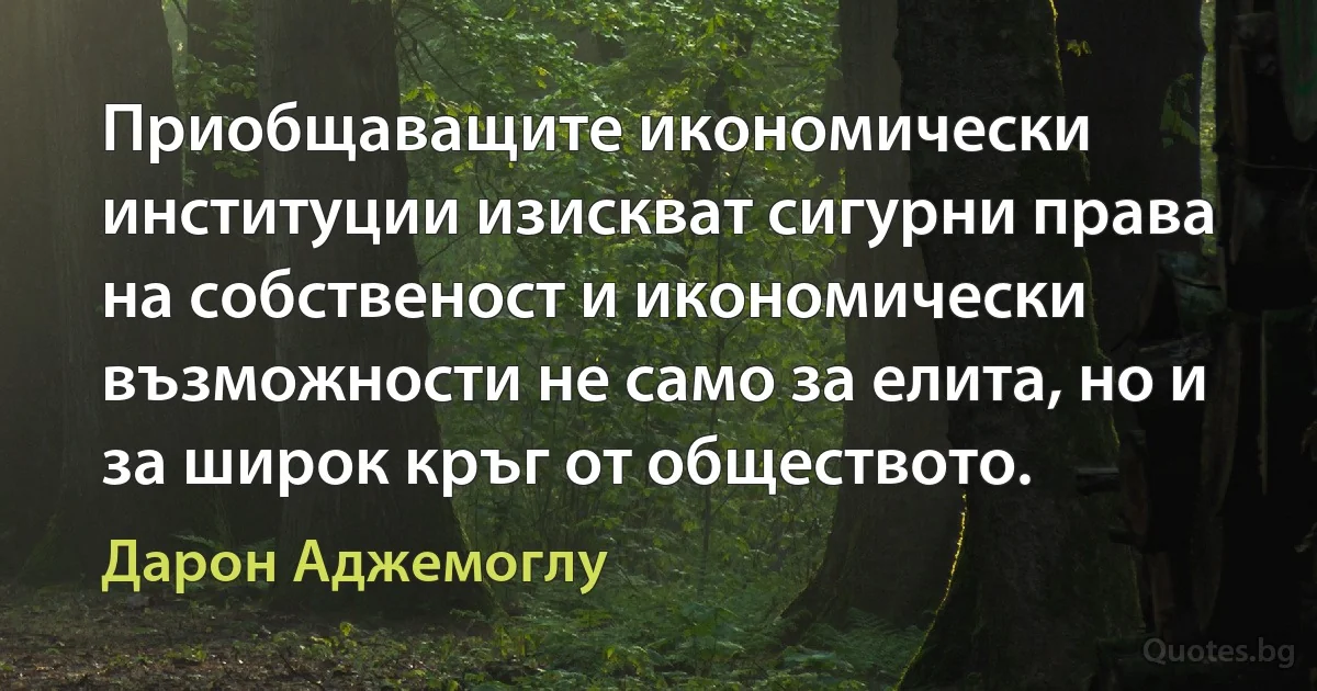 Приобщаващите икономически институции изискват сигурни права на собственост и икономически възможности не само за елита, но и за широк кръг от обществото. (Дарон Аджемоглу)