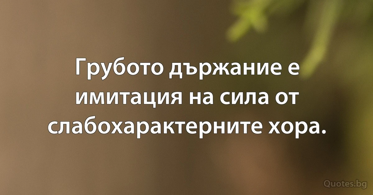 Грубото държание е имитация на сила от слабохарактерните хора. (INZ BG)