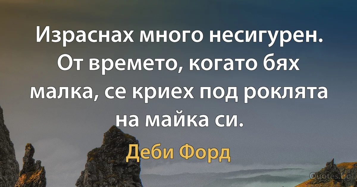 Израснах много несигурен. От времето, когато бях малка, се криех под роклята на майка си. (Деби Форд)