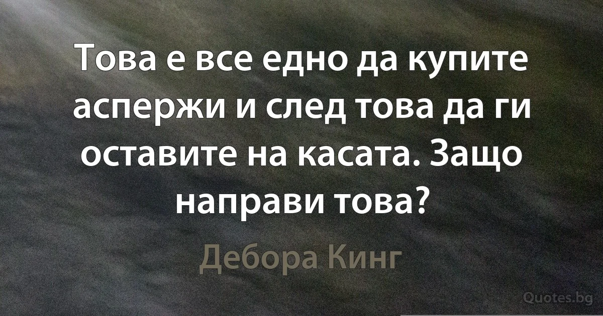 Това е все едно да купите аспержи и след това да ги оставите на касата. Защо направи това? (Дебора Кинг)