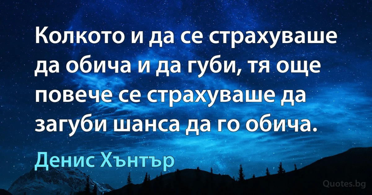 Колкото и да се страхуваше да обича и да губи, тя още повече се страхуваше да загуби шанса да го обича. (Денис Хънтър)