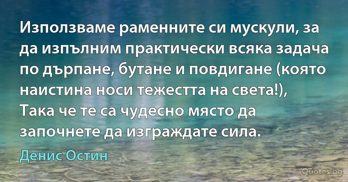 Използваме раменните си мускули, за да изпълним практически всяка задача по дърпане, бутане и повдигане (която наистина носи тежестта на света!), Така че те са чудесно място да започнете да изграждате сила. (Денис Остин)