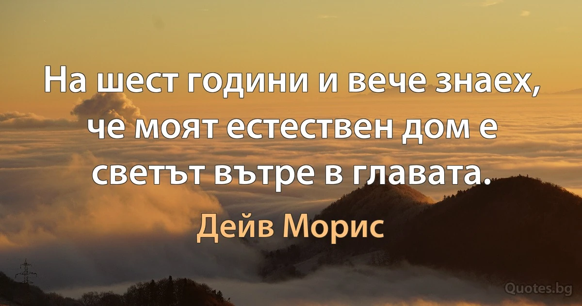 На шест години и вече знаех, че моят естествен дом е светът вътре в главата. (Дейв Морис)