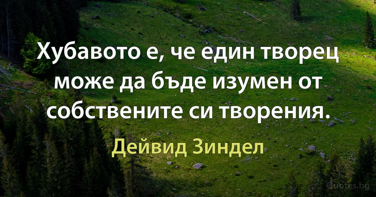 Хубавото е, че един творец може да бъде изумен от собствените си творения. (Дейвид Зиндел)