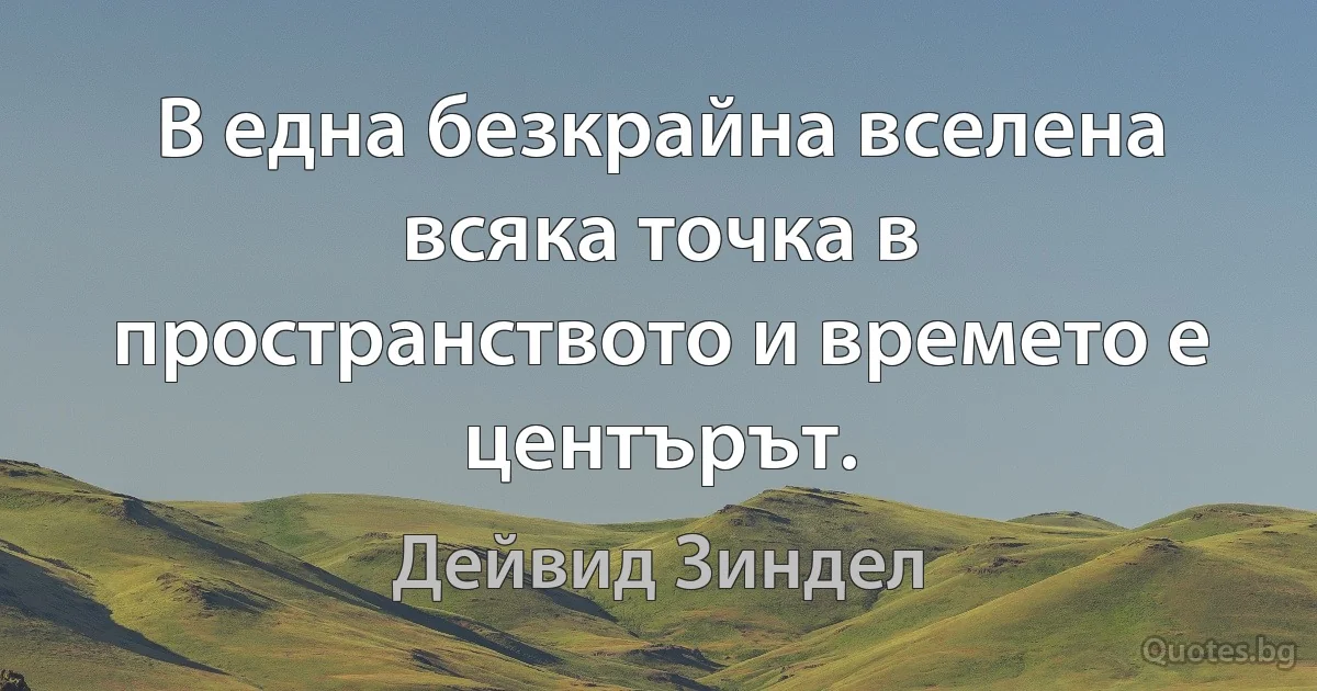 В една безкрайна вселена всяка точка в пространството и времето е центърът. (Дейвид Зиндел)