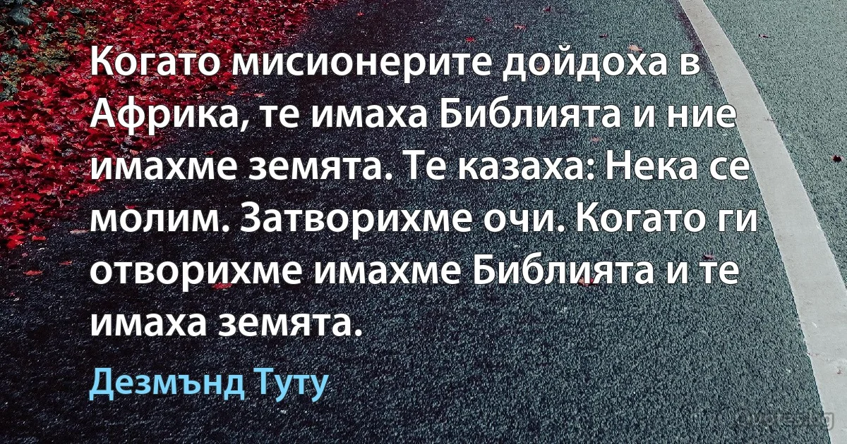 Когато мисионерите дойдоха в Африка, те имаха Библията и ние имахме земята. Те казаха: Нека се молим. Затворихме очи. Когато ги отворихме имахме Библията и те имаха земята. (Дезмънд Туту)