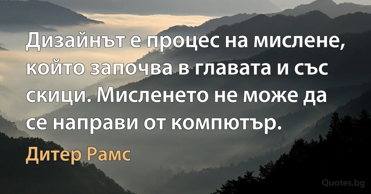 Дизайнът е процес на мислене, който започва в главата и със скици. Мисленето не може да се направи от компютър. (Дитер Рамс)