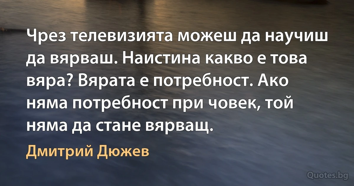 Чрез телевизията можеш да научиш да вярваш. Наистина какво е това вяра? Вярата е потребност. Ако няма потребност при човек, той няма да стане вярващ. (Дмитрий Дюжев)