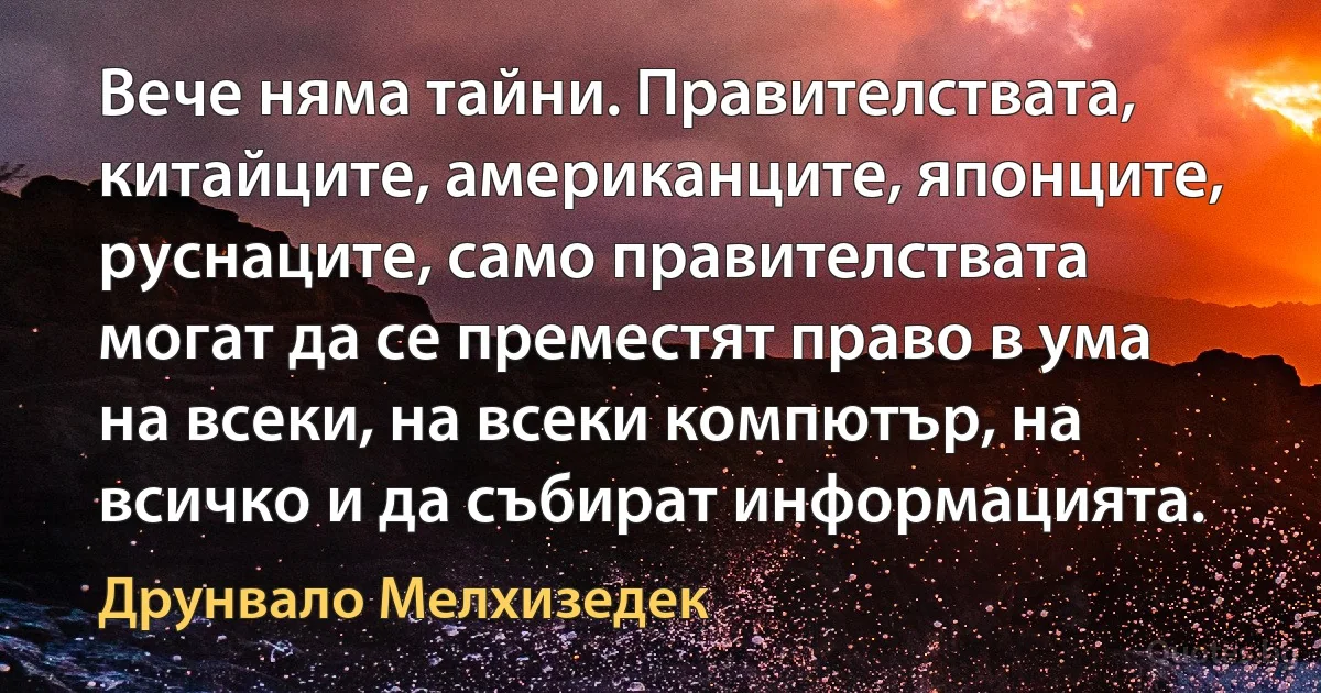 Вече няма тайни. Правителствата, китайците, американците, японците, руснаците, само правителствата могат да се преместят право в ума на всеки, на всеки компютър, на всичко и да събират информацията. (Друнвало Мелхизедек)