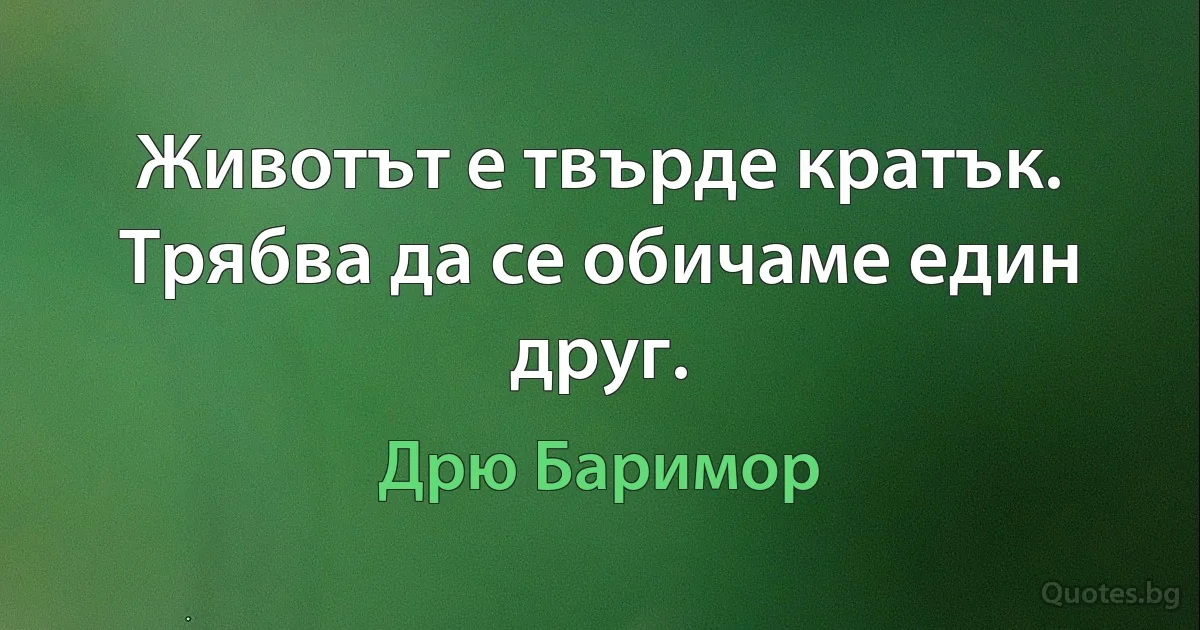 Животът е твърде кратък. Трябва да се обичаме един друг. (Дрю Баримор)