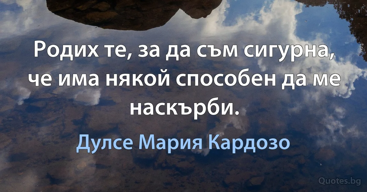 Родих те, за да съм сигурна, че има някой способен да ме наскърби. (Дулсе Мария Кардозо)