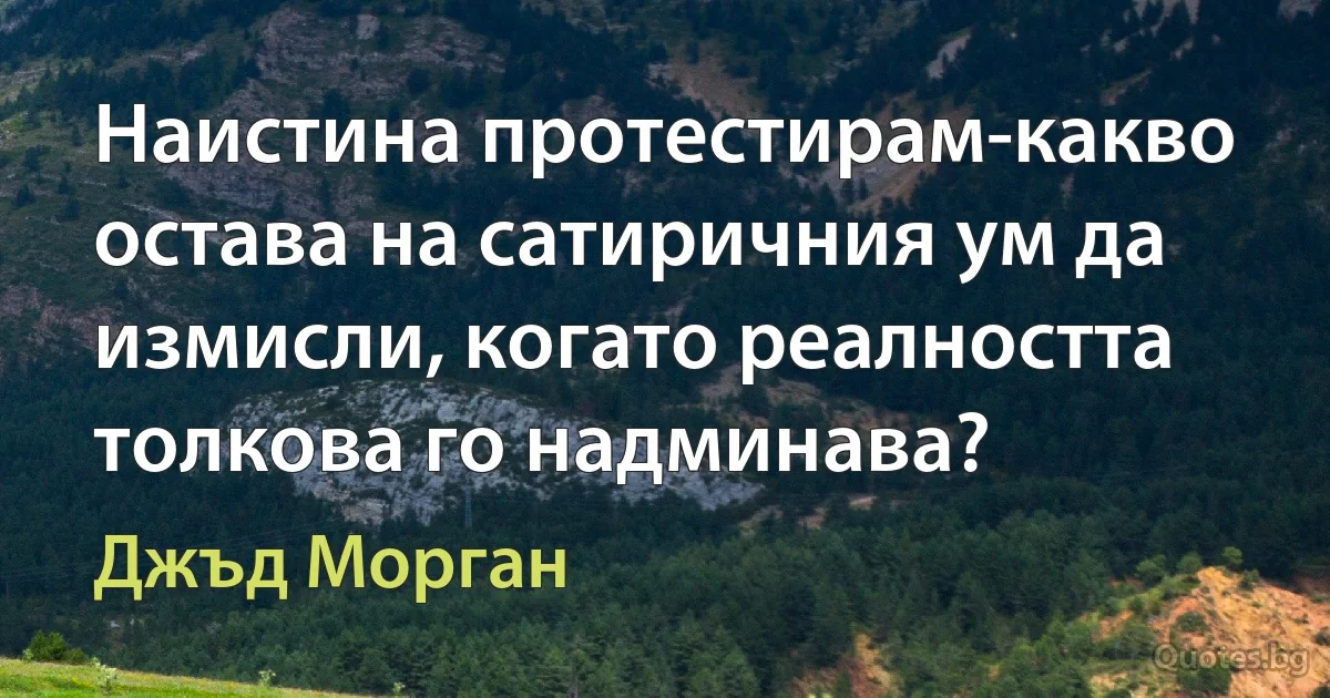 Наистина протестирам-какво остава на сатиричния ум да измисли, когато реалността толкова го надминава? (Джъд Морган)