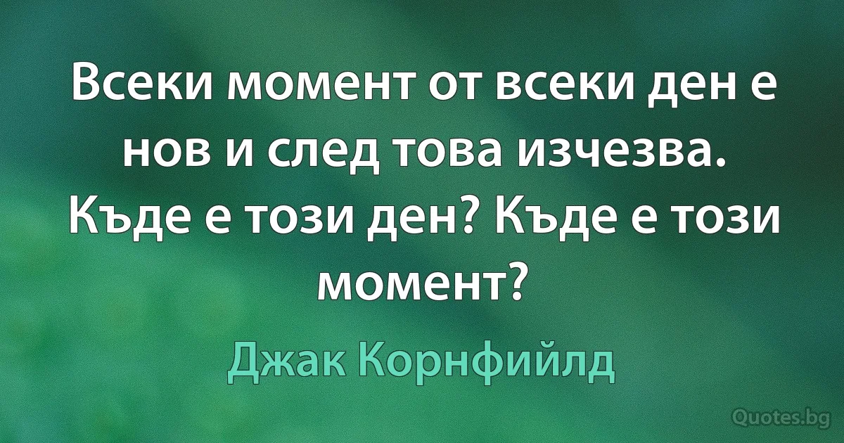 Всеки момент от всеки ден е нов и след това изчезва. Къде е този ден? Къде е този момент? (Джак Корнфийлд)