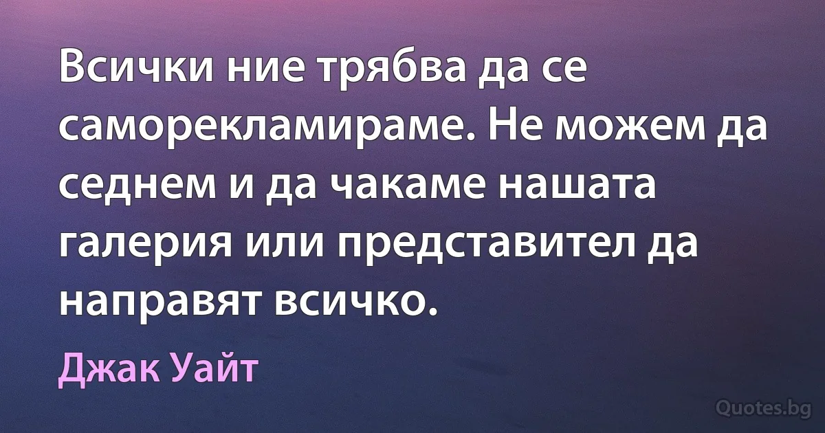 Всички ние трябва да се саморекламираме. Не можем да седнем и да чакаме нашата галерия или представител да направят всичко. (Джак Уайт)