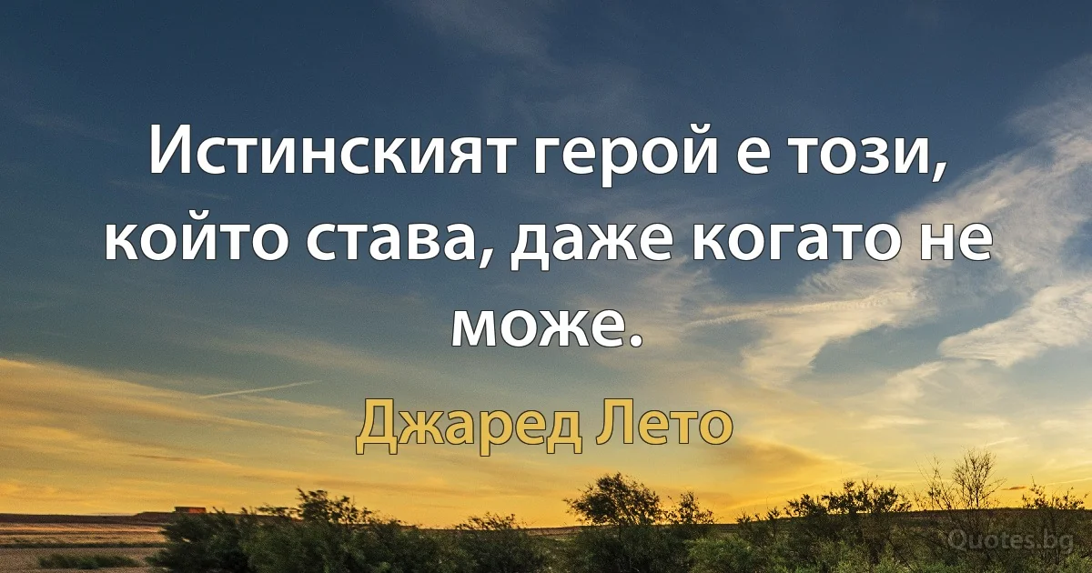 Истинският герой е този, който става, даже когато не може. (Джаред Лето)